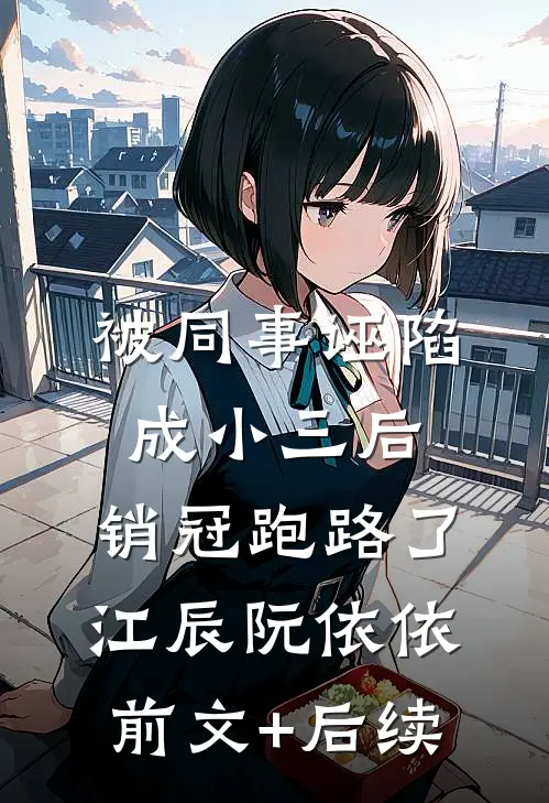 被同事诬陷成小三后，销冠跑路了江辰阮依依前文+后续