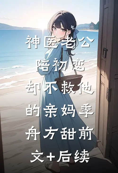 神医老公陪初恋，却不救他的亲妈季舟方甜前文+后续