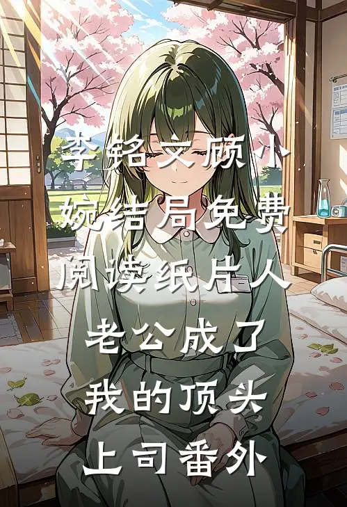 李铭文顾小婉结局免费阅读纸片人老公成了我的顶头上司番外
