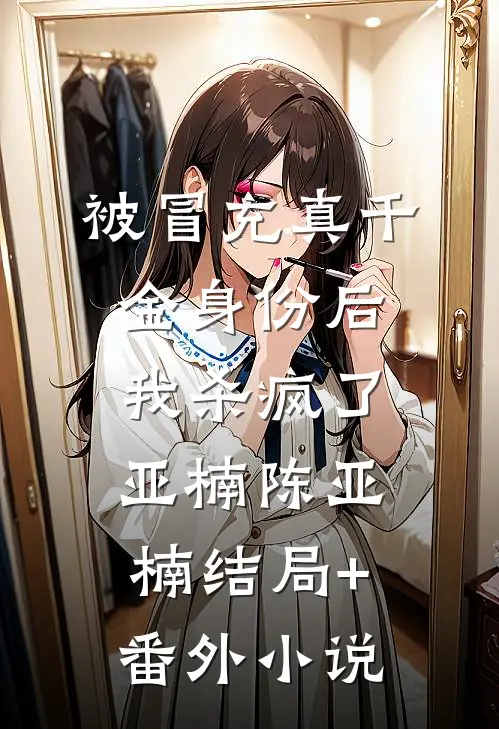 被冒充真千金身份后，我杀疯了亚楠陈亚楠结局+番外小说