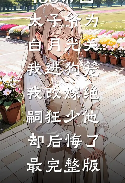 188京圈太子爷为白月光关我进狗笼，我改嫁绝嗣狂少他却后悔了最完整版