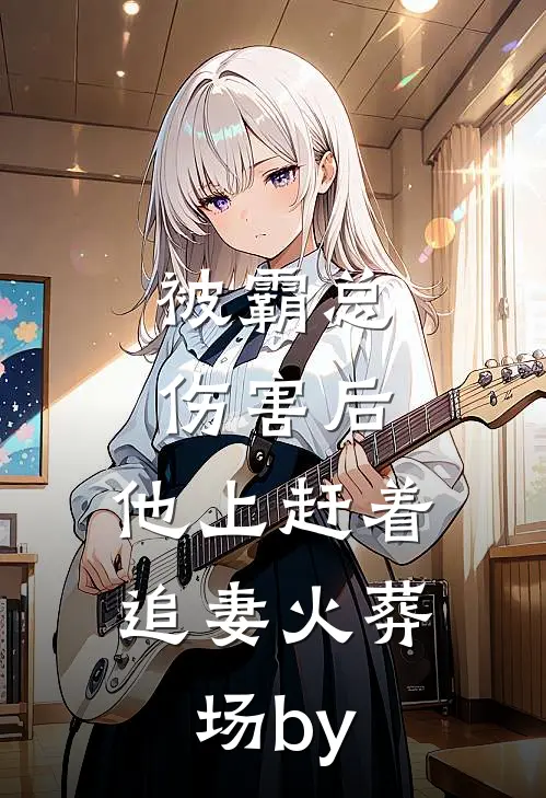 被霸总伤害后，他上赶着追妻火葬场by