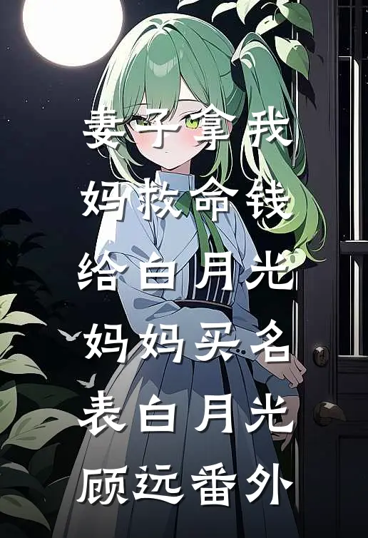 妻子拿我妈救命钱，给白月光妈妈买名表白月光顾远 番外