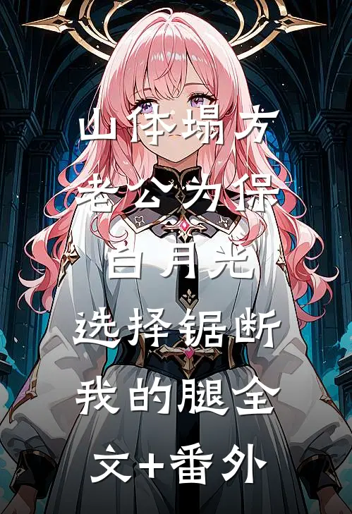 山体塌方老公为保白月光，选择锯断我的腿全文+番外