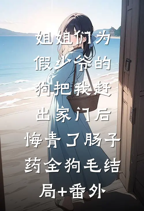 姐姐们为假少爷的狗把我赶出家门后，悔青了肠子药全狗毛结局+番外