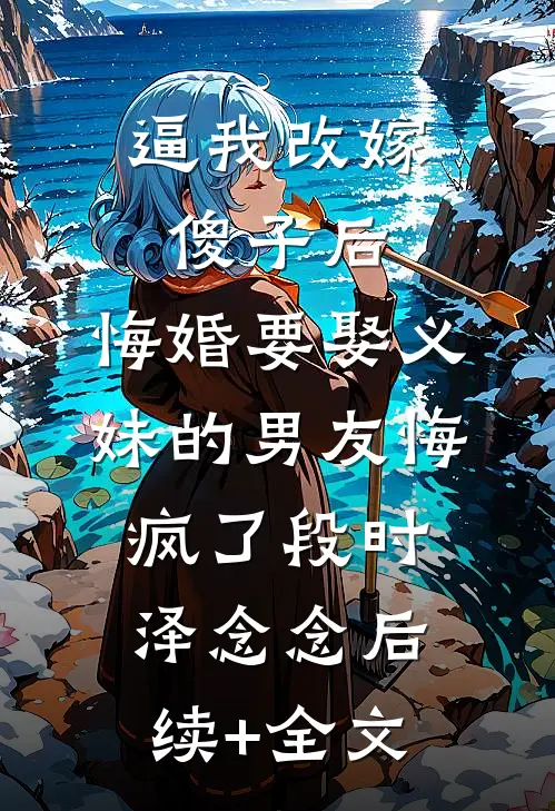 逼我改嫁傻子后，悔婚要娶义妹的男友悔疯了段时泽念念后续+全文