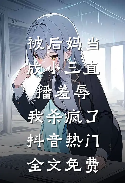 被后妈当成小三直播羞辱，我杀疯了抖音热门全文免费