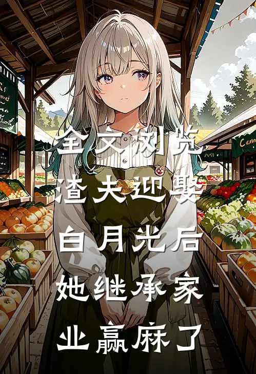 全文浏览渣夫迎娶白月光后，她继承家业赢麻了