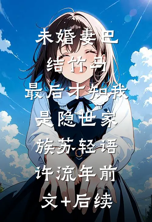 未婚妻巴结竹马，最后才知我是隐世家族苏轻语许流年前文+后续