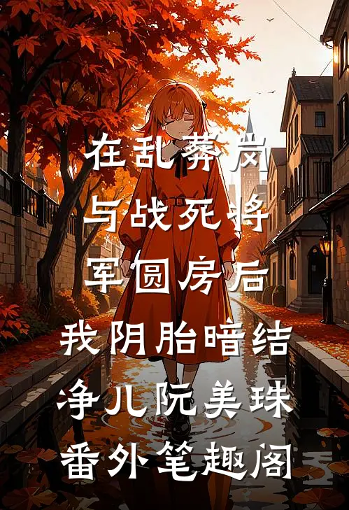 在乱葬岗与战死将军圆房后，我阴胎暗结：净儿阮美珠番外笔趣阁