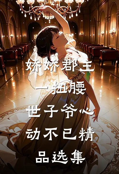 娇娇郡主一扭腰，世子爷心动不已精品选集