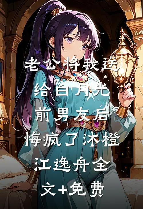 老公将我送给白月光前男友后，悔疯了沐橙江逸舟全文+免费
