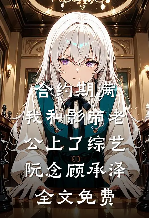 合约期满，我和影帝老公上了综艺阮念顾承泽全文免费