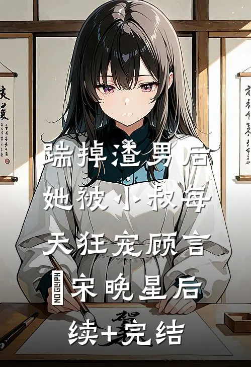 踹掉渣男后，她被小叔每天狂宠顾言璟宋晚星后续+完结