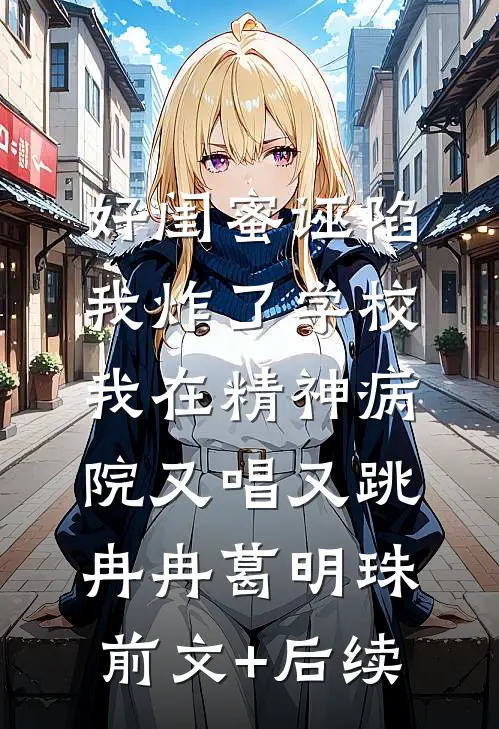 好闺蜜诬陷我炸了学校，我在精神病院又唱又跳冉冉葛明珠前文+后续