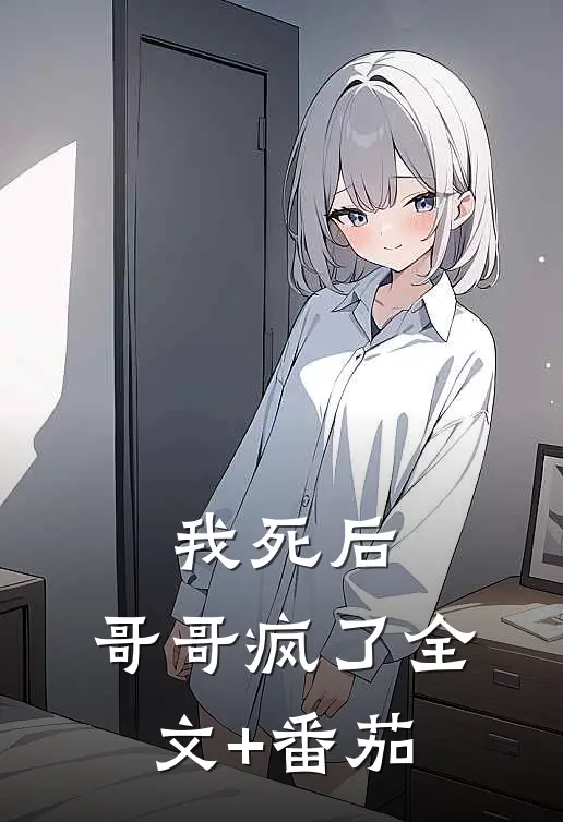 我死后，哥哥疯了全文+番茄
