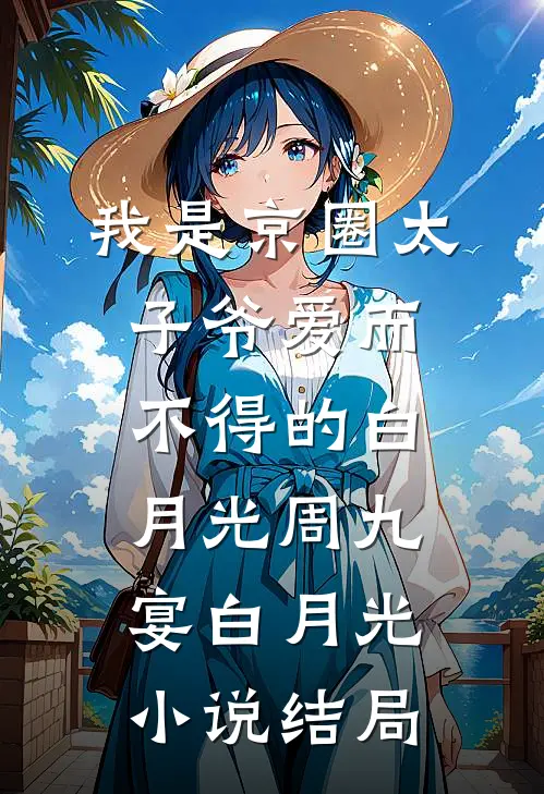 我是京圈太子爷爱而不得的白月光周九宴白月光小说结局