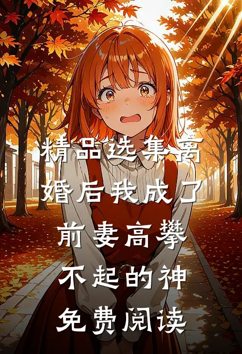 精品选集离婚后我成了前妻高攀不起的神免费阅读