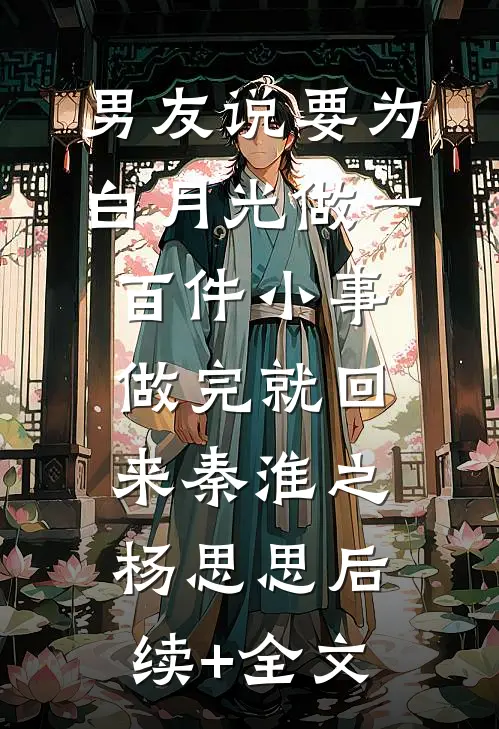 男友说要为白月光做一百件小事，做完就回来秦淮之杨思思后续+全文