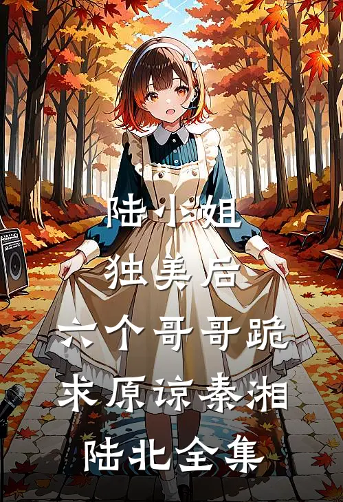 陆小姐独美后，六个哥哥跪求原谅秦湘陆北 全集