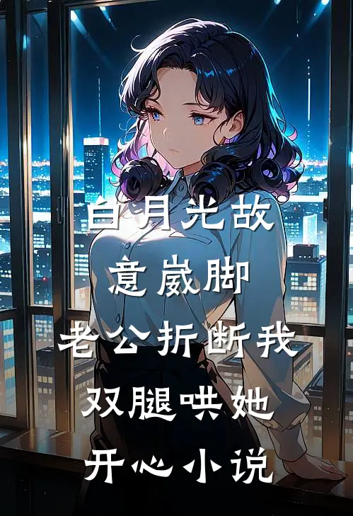 白月光故意崴脚，老公折断我双腿哄她开心小说