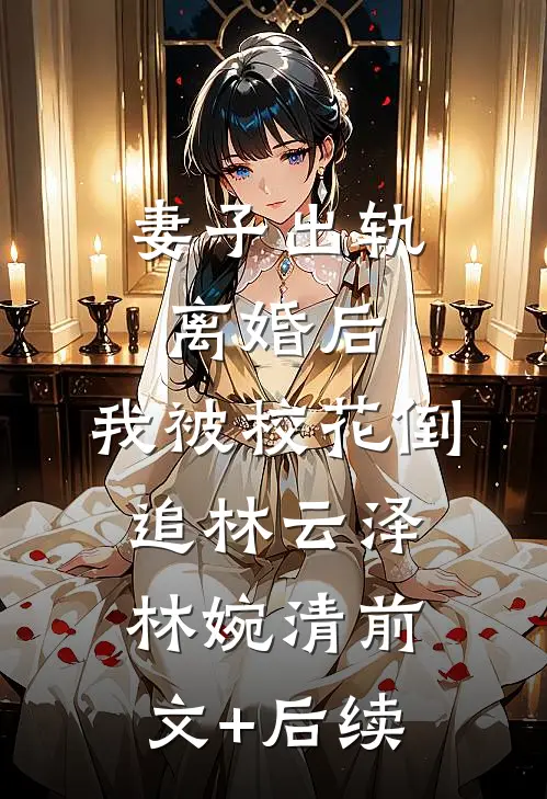 妻子出轨，离婚后，我被校花倒追林云泽林婉清前文+后续