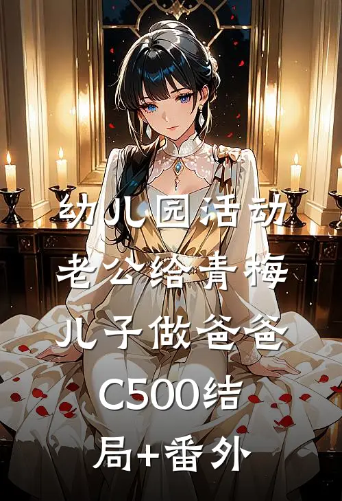 幼儿园活动，老公给青梅儿子做爸爸C500结局+番外
