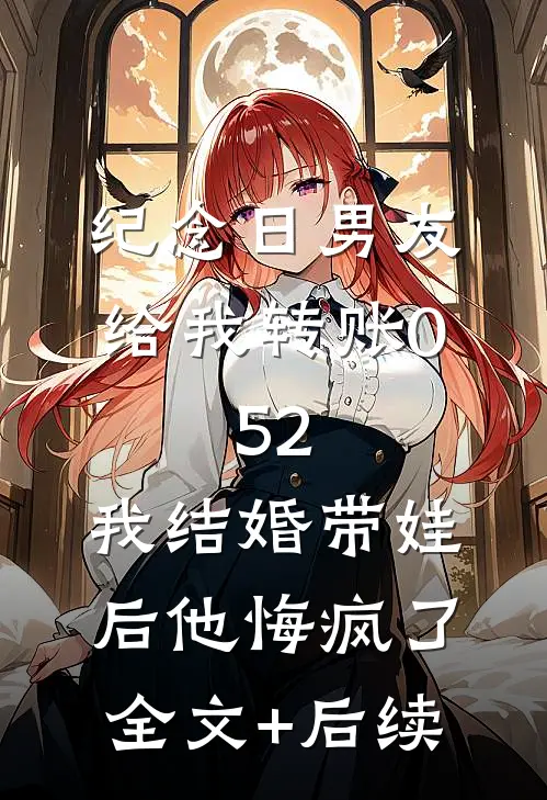 纪念日男友给我转账0.52，我结婚带娃后他悔疯了全文+后续