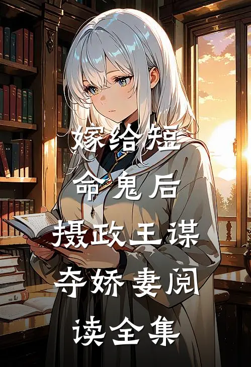 嫁给短命鬼后，摄政王谋夺娇妻阅读全集