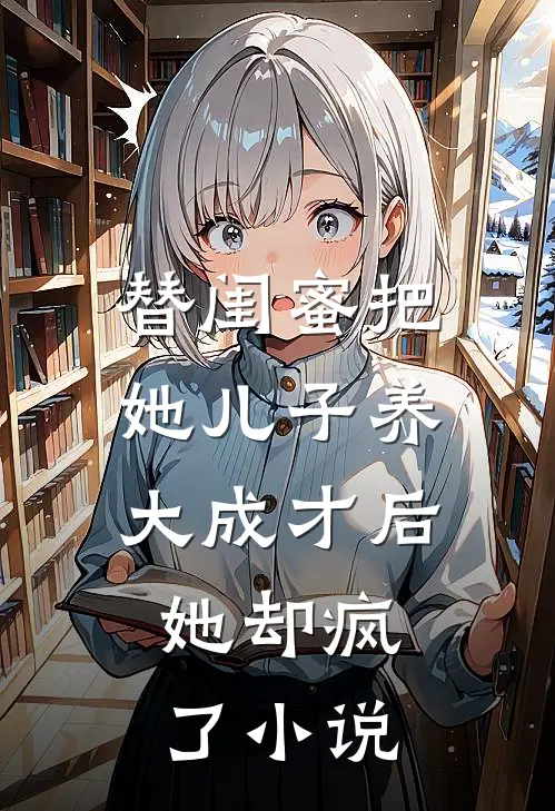 替闺蜜把她儿子养大成才后，她却疯了小说