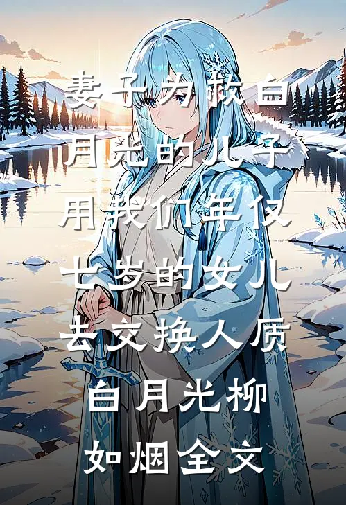 妻子为救白月光的儿子，用我们年仅七岁的女儿去交换人质白月光柳如烟全文
