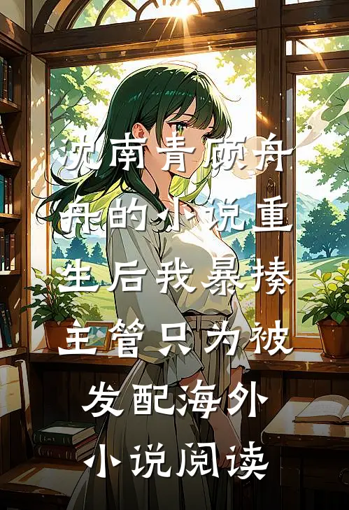 沈南青顾舟舟的小说重生后我暴揍主管只为被发配海外小说阅读