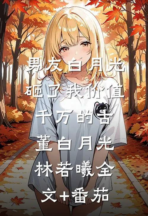 男友白月光砸了我价值千万的古董白月光林若曦全文+番茄