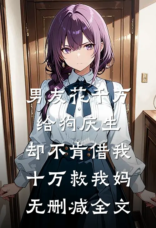 男友花千万给狗庆生，却不肯借我十万救我妈无删减全文