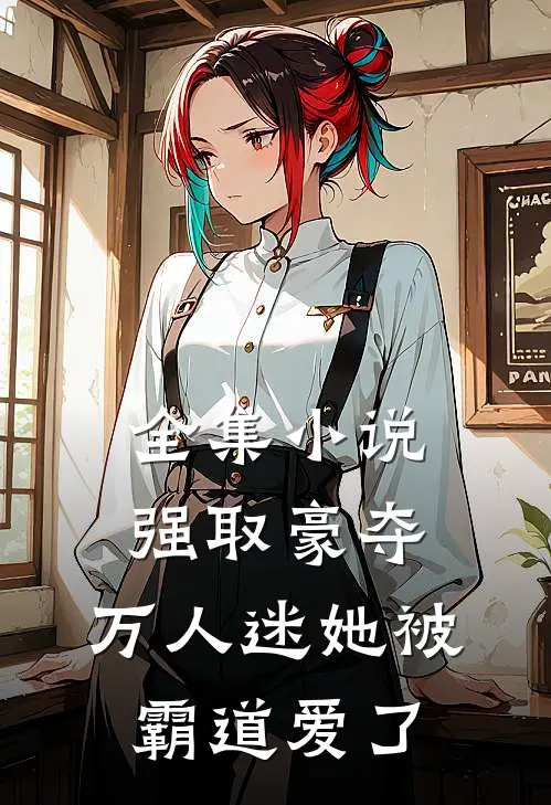 全集小说强取豪夺：万人迷她被霸道爱了