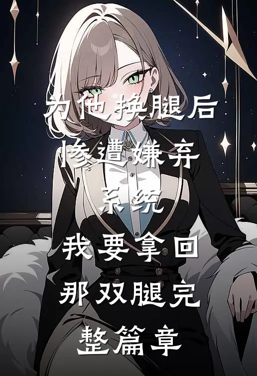 为他换腿后惨遭嫌弃，系统，我要拿回那双腿完整篇章
