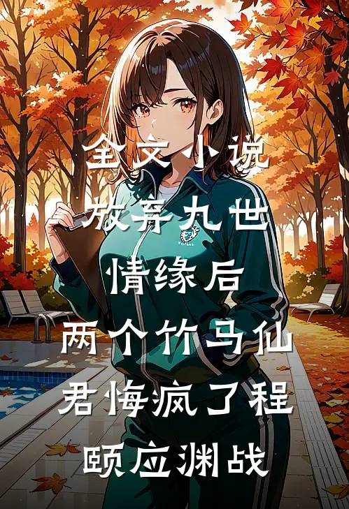 全文小说放弃九世情缘后，两个竹马仙君悔疯了程颐应渊战