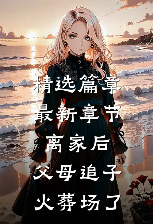 精选篇章最新章节离家后，父母追子火葬场了