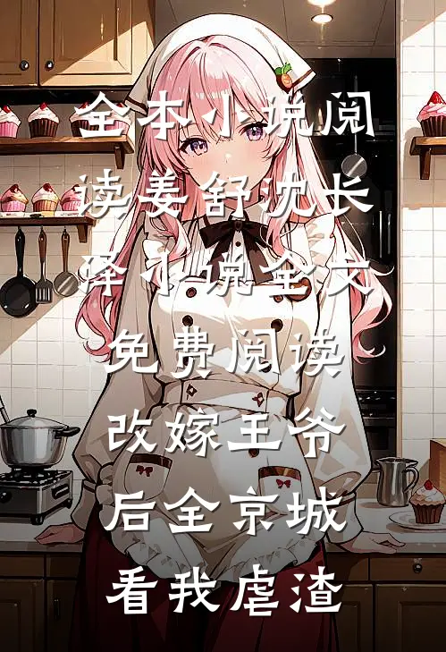全本小说阅读姜舒沈长泽小说全文免费阅读改嫁王爷后全京城看我虐渣