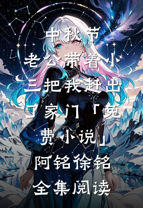 中秋节，老公带着小三把我赶出了家门「免费小说」阿铭徐铭全集阅读