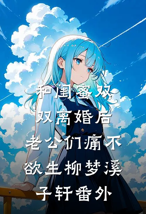 和闺蜜双双离婚后，老公们痛不欲生柳梦溪子轩 番外