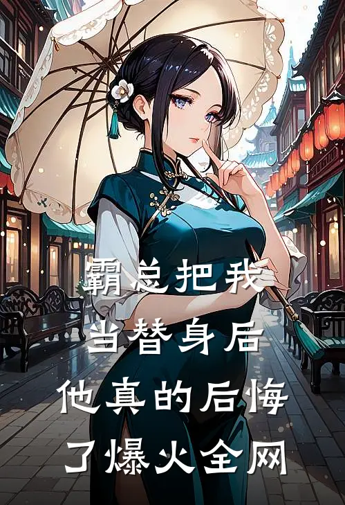 霸总把我当替身后，他真的后悔了爆火全网