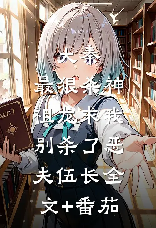 大秦：最狠杀神，祖龙求我别杀了恶夫伍长全文+番茄