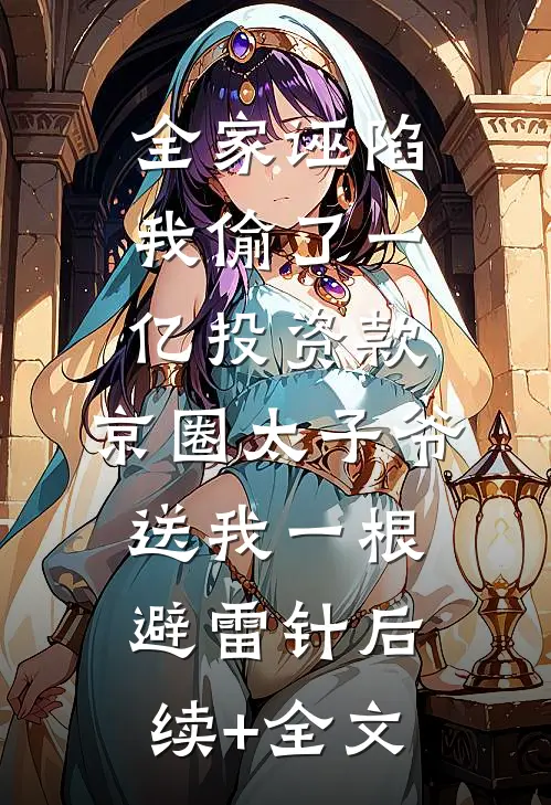 全家诬陷我偷了一亿投资款，京圈太子爷送我一根避雷针后续+全文