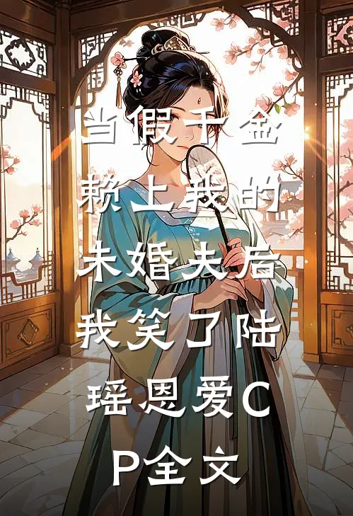 当假千金赖上我的未婚夫后，我笑了陆瑶恩爱CP全文