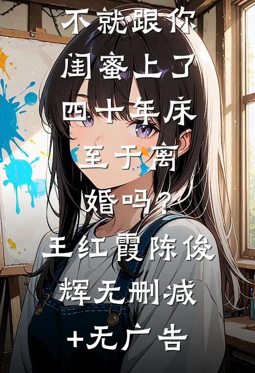 不就跟你闺蜜上了四十年床，至于离婚吗？王红霞陈俊辉无删减+无广告