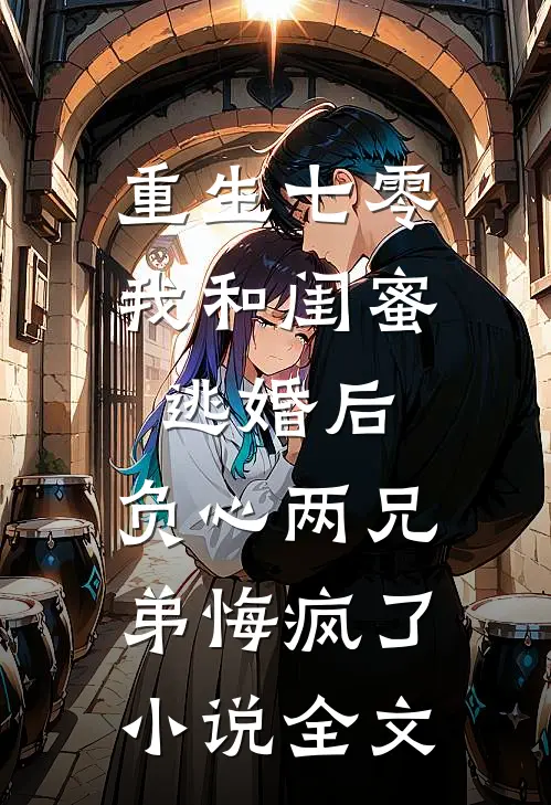 重生七零我和闺蜜逃婚后，负心两兄弟悔疯了小说全文