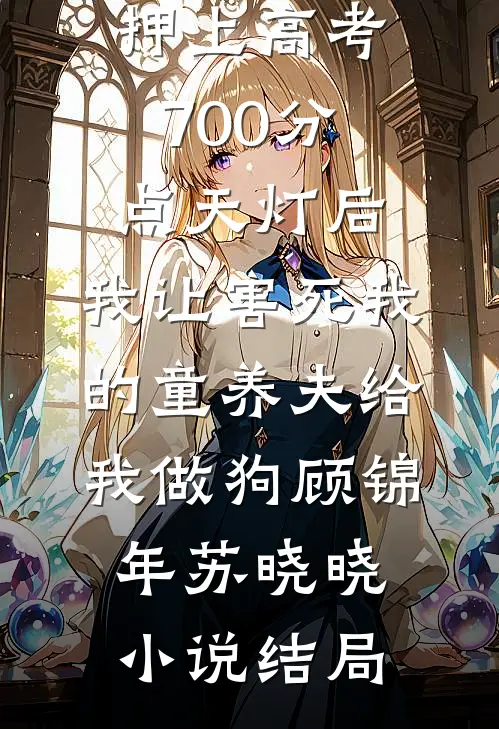 押上高考700分点天灯后，我让害死我的童养夫给我做狗顾锦年苏晓晓小说结局