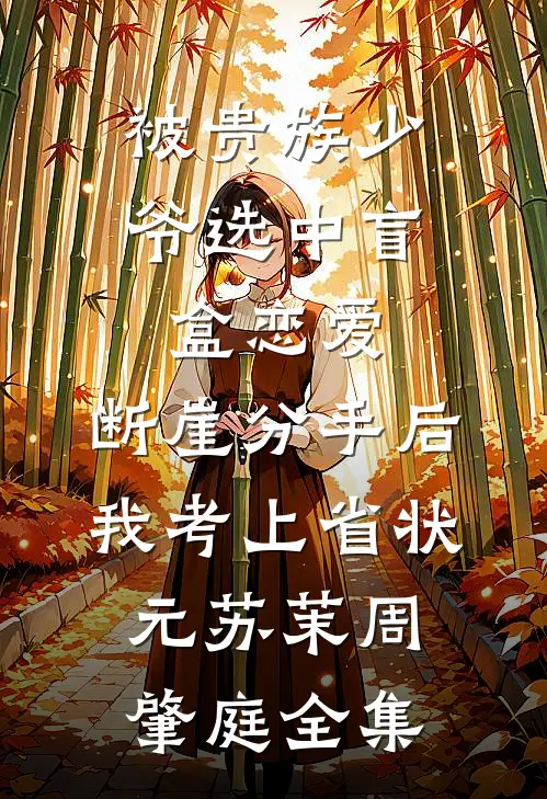 被贵族少爷选中盲盒恋爱，断崖分手后我考上省状元苏茉周肇庭全集