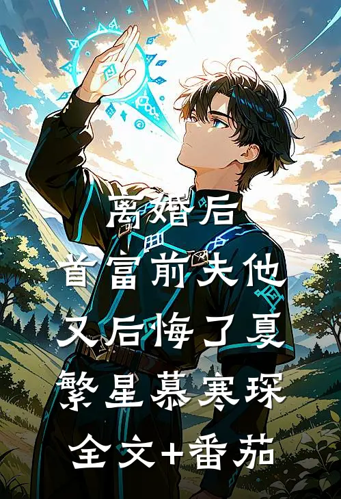 离婚后，首富前夫他又后悔了夏繁星慕寒琛全文+番茄